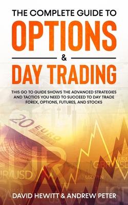 The Complete Guide to Options & Day Trading: This Go To Guide Shows The Advanced Strategies And Tactics You Need To Succeed To Day Trade Forex, Option