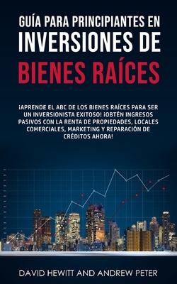 Gua para principiantes en Inversiones de Bienes Races.: Aprende el ABC de los Bienes Races para ser un inversionista exitoso! Obtn ingresos pasi