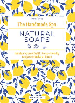 The Handmade Spa: Natural Soaps: Indulge Yourself with 16 Eco-Friendly Recipes to Make at Home