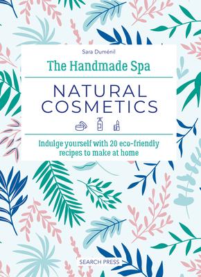 The Handmade Spa: Natural Cosmetics: Indulge Yourself with 20 Eco-Friendly Recipes to Make at Home