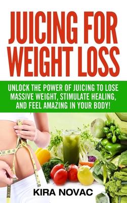 Juicing for Weight Loss: Unlock the Power of Juicing to Lose Massive Weight, Stimulate Healing, and Feel Amazing in Your Body