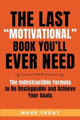 The Last "Motivational" Book You'll Ever Need: The Indestructible Formula to Be Unstoppable and Achieve Your Goals