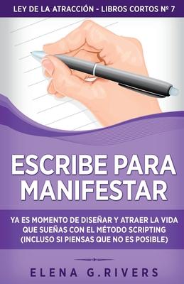 Escribe para manifestar: Ya es momento de disear y atraer la vida que sueas con el mtodo Scripting (incluso si piensas que no es posible)