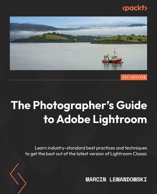 The Photographer's Guide to Adobe Lightroom: Learn industry-standard best practices and techniques to get the best out of the latest version of Lightr