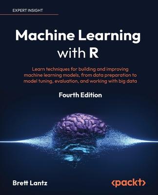 Machine Learning with R - Fourth Edition: Learn techniques for building and improving machine learning models, from data preparation to model tuning,