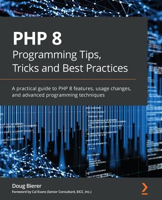 PHP 8 Programming Tips, Tricks and Best Practices: A practical guide to PHP 8 features, usage changes, and advanced programming techniques