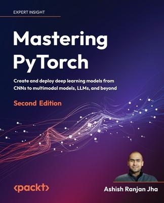 Mastering PyTorch - Second Edition: Create and deploy deep learning models from CNNs to multimodal models, LLMs, and beyond