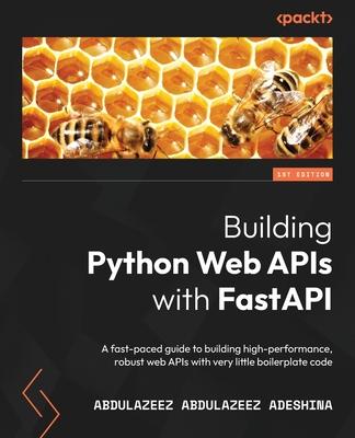 Building Python Web APIs with FastAPI: A fast-paced guide to building high-performance, robust web APIs with very little boilerplate code