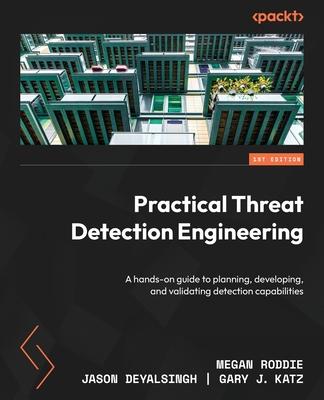 Practical Threat Detection Engineering: A hands-on guide to planning, developing, and validating detection capabilities