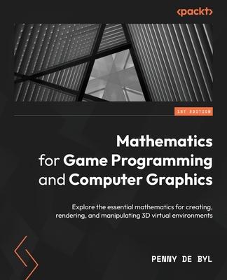 Mathematics for Game Programming and Computer Graphics: Explore the essential mathematics for creating, rendering, and manipulating 3D virtual environ