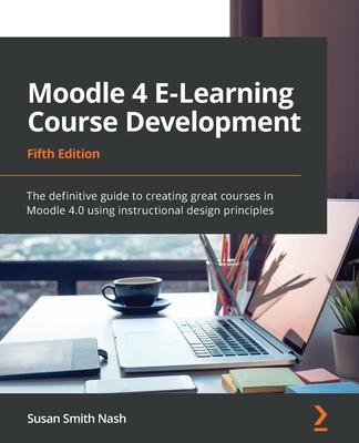 Moodle 4 E-Learning Course Development - Fifth Edition: The definitive guide to creating great courses in Moodle 4.0 using instructional design princi