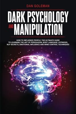 Dark Psychology and Manipulation: How To Influence People: The Ultimate Guide To Learning The Art of Persuasion, Body Language, Hypnosis, NLP Secrets,