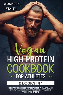 Vegan High-Protein Cookbook for Athletes: 2 Books In 1 High-Protein Delicious Recipes For A Plant-Based Diet Plan And Healthy Muscle In Bodybuilding,