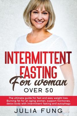 Intermittent Fasting for Women Over 50: The Ultimate Guide For Fast And Easy Weight Loss. Burning Fat For An Aging Woman, Support Hormones, Detox Body