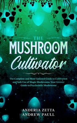 The Mushroom Cultivator: The Complete and Most Updated Guide to Cultivation and Safe Use of Magic Mushrooms. Your Grower Guide to Psychedelic M