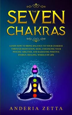 The Seven Chakras: Learn How to Bring Balance to Your Chakras Through Meditation, Reiki, Enhancing Your Psychic Abilities, and Radiating