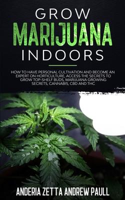 Grow Marijuana Indoors: How to Have Personal Cultivation and Become an Expert on Horticulture, Access the Secrets to Grow Top-Shelf Buds, Mari