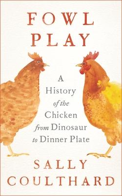 Fowl Play: A History of the Chicken from Dinosaur to Dinner Plate