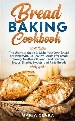 Bread Baking Cookbooks: The Ultimate Guide to Make Your Own Bread at Home With 50 Healthy Recipes for Bread Baking, NoKnead Breads, and Enrich