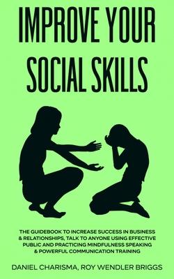 Improve Your Social Skills: The Guidebook to Increase Success in Business & Relationships, Talk To Anyone Using Effective Public and Practicing Mi