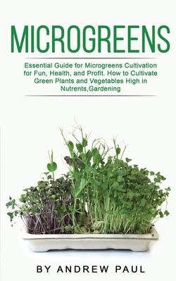 Microgreens: Essential Guide for Microgreens Cultivation for Fun, Health, and Profit. How to Cultivate Green Plants and Vegetables