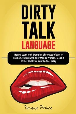 Dirty Talk Language: How to Learn with Examples of Phrases of Lust to Have a Great Sex with Your Man or Woman, Make it Wilder and Drive You