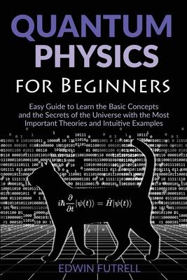 Quantum Physics for Beginners: Easy Guide to Learn the Basic Concepts and the Secrets of the Universe with the Most Important Theories and Intuitive