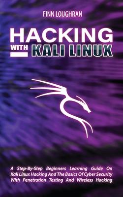 Hacking with Kali Linux: A Step-By-Step Beginners Learning Guide On Kali Linux Hacking And The Basics Of Cyber Security With Penetration Testin