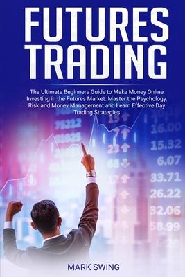 Futures Trading: The Ultimate Beginners Guide to Make Money Online Investing in the Futures Market. Master the Psychology, Risk and Mon