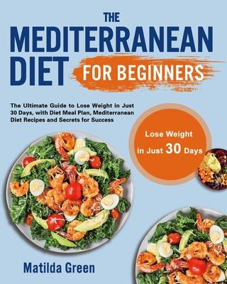 The Mediterranean Diet for Beginners: The Ultimate Guide to Lose Weight in Just 30 Days, with Diet Meal Plan, Mediterranean Diet Recipes and Secrets f