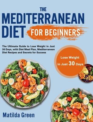 The Mediterranean Diet for Beginners: The Ultimate Guide to Lose Weight in Just 30 Days, with Diet Meal Plan, Mediterranean Diet Recipes and Secrets f