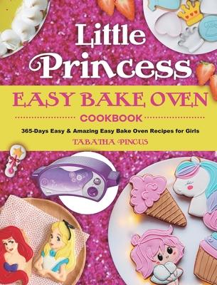 Little Princess Easy Bake Oven Cookbook: 365-Days Easy & Amazing Easy Bake Oven Recipes for Girls