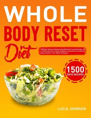 Whole Body Reset Diet: 1500 Days' Delicious Recipes Using Minimally Processed Foods, and a 4-Week Meal Plan to Boost Metabolism and Achieve a