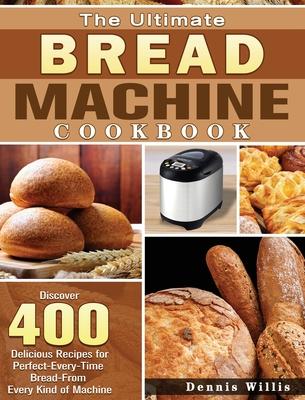 The Ultimate Bread Machine Cookbook: Discover 400 Delicious Recipes for Perfect-Every-Time Bread-From Every Kind of Machine