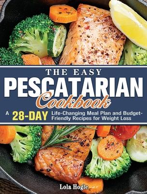 The Easy Pescatarian Cookbook: A 28 Day Life-Changing Meal Plan and Budget-Friendly Recipes for Weight Loss