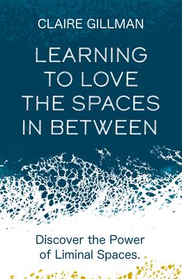 Learning to Love the Spaces in Between: Discover the Power of Liminal Spaces to Understand What Was and Embrace What Is to Come