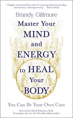 Master Your Mind and Energy to Heal Your Body: You Can Be Your Own Cure