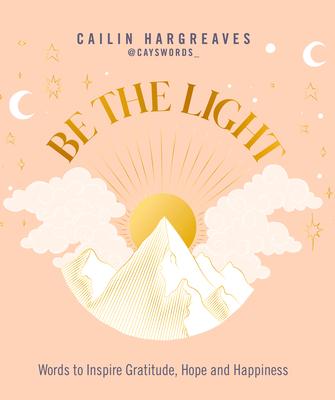 Be the Light: Words to Inspire Gratitude, Hope and Happiness