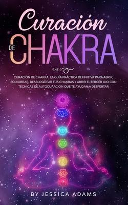 Curacin de Chakra: La gua prctica definitiva para abrir, equilibrar, desbloquear tus chakras y abrir el tercer ojo con tcnicas de auto