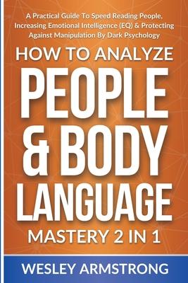 How To Analyze People & Body Language Mastery 2 in 1: A Practical Guide To Speed Reading People, Increasing Emotional Intelligence (EQ) & Protecting A