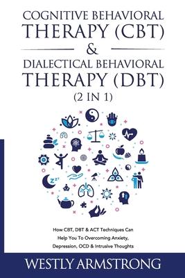 Cognitive Behavioral Therapy (CBT) & Dialectical Behavioral Therapy (DBT) (2 in 1): How CBT, DBT & ACT Techniques Can Help You To Overcoming Anxiety,