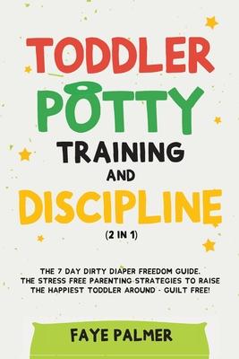 Toddler Potty Training & Discipline (2 in 1): The 7 Day Dirty Diaper Freedom Guide. The Stress Free Parenting Strategies To Raise The Happiest Toddler