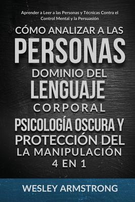 Cmo Analizar a las Personas, Dominio del Lenguaje Corporal, Psicologa Oscura y Proteccin del la Manipulacin 4 en 1: Aprender a Leer a las Personas