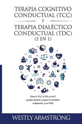 Terapia cognitivo-conductual (TCC) y terapia dialctico-conductual (TDC) 2 en 1: Cmo la TCC, la TDC y la ACT pueden ayudarle a superar la ansiedad, l