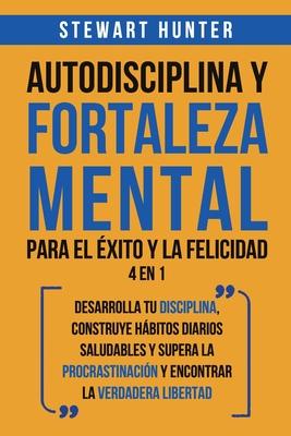 Autodisciplina y Fortaleza Mental Para el xito y la Felicidad 2 en 1: Desarrolla tu disciplina, construye hbitos diarios saludables y supera la proc