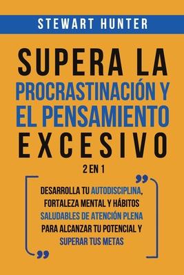 Supera la Procrastinacin y el pensamiento excesivo 2 en 1: Desarrolla tu autodisciplina, fortaleza mental y hbitos saludables de Atencin Plena para