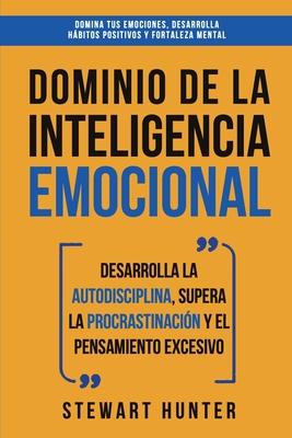 Dominio de la Inteligencia Emocional: Desarrolla la Autodisciplina, Supera la Procrastinacin y el Pensamiento Excesivo (4 en 1): Domina tus emociones