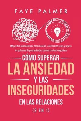 Cmo Superar la Ansiedad y las Inseguridades en las Relaciones (2 en 1): Mejora tus habilidades de comunicacin, controla los celos y supera los patro