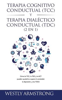 Terapia cognitivo-conductual (TCC) y terapia dialctico-conductual (TDC) 2 en 1: Cmo la TCC, la TDC y la ACT pueden ayudarle a superar la ansiedad, l