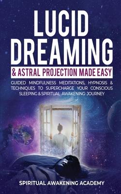 Lucid Dreaming & Astral Projection Made Easy: Guided Mindfulness Meditations, Hypnosis & Techniques To Supercharge Your Conscious Sleeping & Spiritual